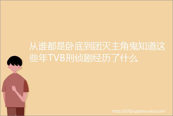 从谁都是卧底到团灭主角鬼知道这些年TVB刑侦剧经历了什么